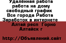 Удалённая работа, работа на дому, свободный график. - Все города Работа » Заработок в интернете   . Алтай респ.,Горно-Алтайск г.